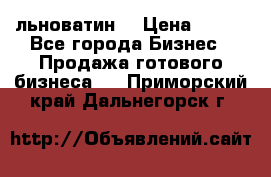 льноватин  › Цена ­ 100 - Все города Бизнес » Продажа готового бизнеса   . Приморский край,Дальнегорск г.